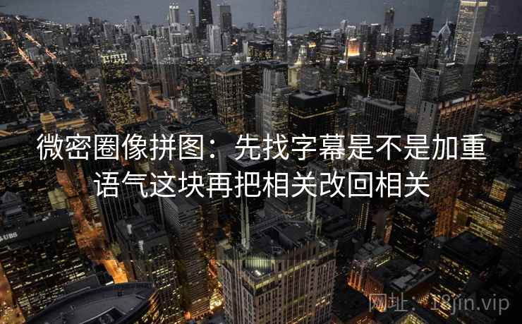 微密圈像拼图：先找字幕是不是加重语气这块再把相关改回相关