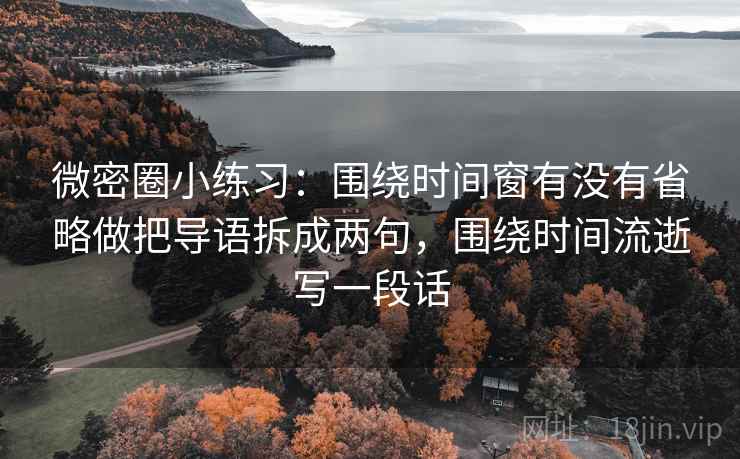 微密圈小练习：围绕时间窗有没有省略做把导语拆成两句，围绕时间流逝写一段话