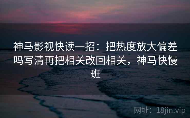 神马影视快读一招:把热度放大偏差吗写清再把相关改回相关,神马快慢班 神马影视快读一招:把热度放大偏差吗写清再把相关改回相关,神马快慢班