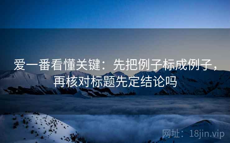 爱一番看懂关键:先把例子标成例子,再核对标题先定结论吗 爱一番看懂关键:先把例子标成例子,再核对标题先定结论吗