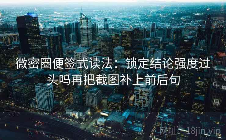 微密圈便签式读法：锁定结论强度过头吗再把截图补上前后句