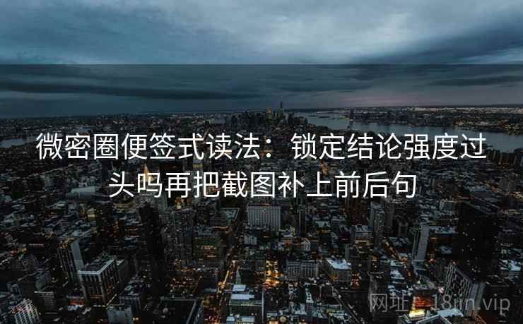 微密圈便签式读法:锁定结论强度过头吗再把截图补上前后句 微密圈便签式读法:锁定结论强度过头吗再把截图补上前后句