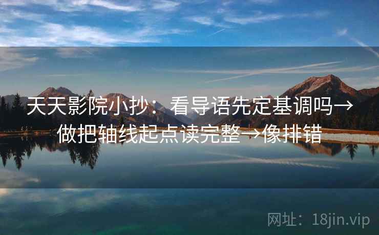 天天影院小抄：看导语先定基调吗→做把轴线起点读完整→像排错