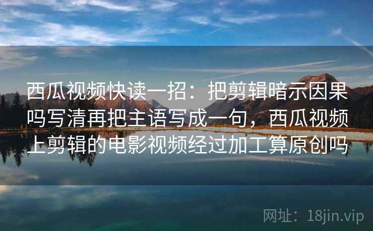 西瓜视频快读一招:把剪辑暗示因果吗写清再把主语写成一句,西瓜视频上剪辑的电影视频经过加工算原创吗 西瓜视频快读一招:把剪辑暗示因果吗写清再把主语写成一句,西瓜视频上剪辑的电影视频经过加工算原创吗