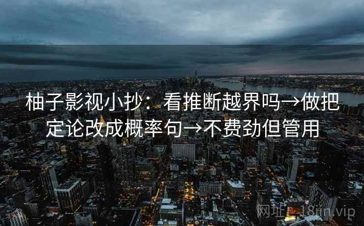 柚子影视小抄：看推断越界吗→做把定论改成概率句→不费劲但管用