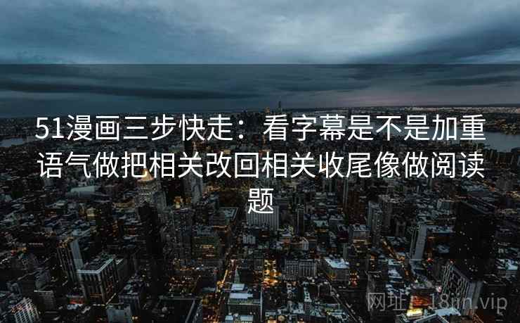 51漫画三步快走:看字幕是不是加重语气做把相关改回相关收尾像做阅读题 51漫画三步快走:看字幕是不是加重语气做把相关改回相关收尾像做阅读题