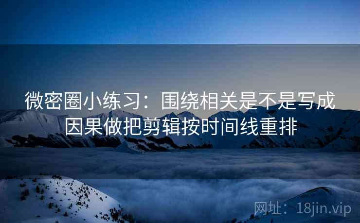 微密圈小练习:围绕相关是不是写成因果做把剪辑按时间线重排 微密圈小练习:围绕相关是不是写成因果做把剪辑按时间线重排