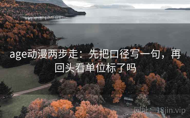 age动漫两步走：先把口径写一句，再回头看单位标了吗