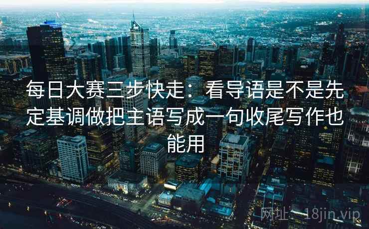 每日大赛三步快走：看导语是不是先定基调做把主语写成一句收尾写作也能用
