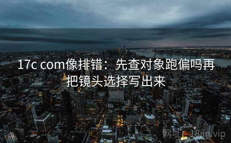 17c com像排错：先查对象跑偏吗再把镜头选择写出来