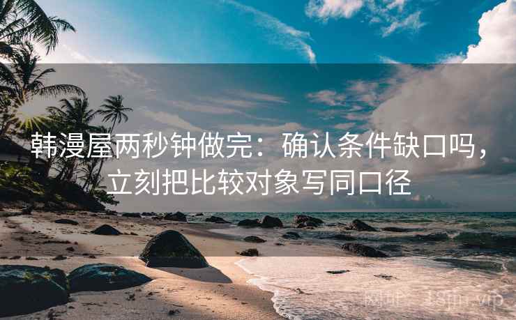 韩漫屋两秒钟做完：确认条件缺口吗，立刻把比较对象写同口径
