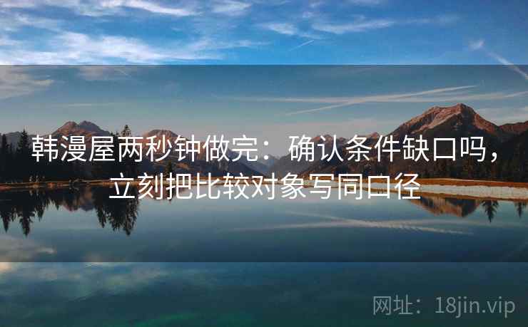 韩漫屋两秒钟做完:确认条件缺口吗,立刻把比较对象写同口径 韩漫屋两秒钟做完:确认条件缺口吗,立刻把比较对象写同口径