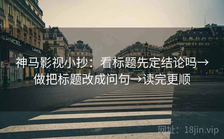 神马影视小抄：看标题先定结论吗→做把标题改成问句→读完更顺