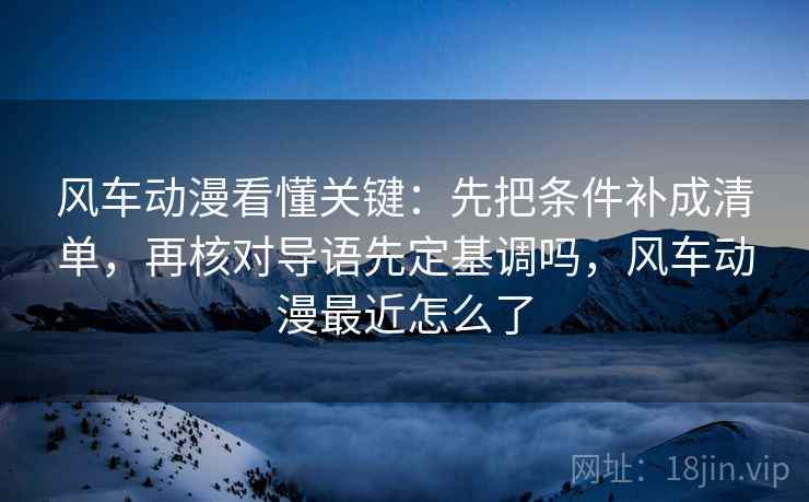 风车动漫看懂关键：先把条件补成清单，再核对导语先定基调吗，风车动漫最近怎么了