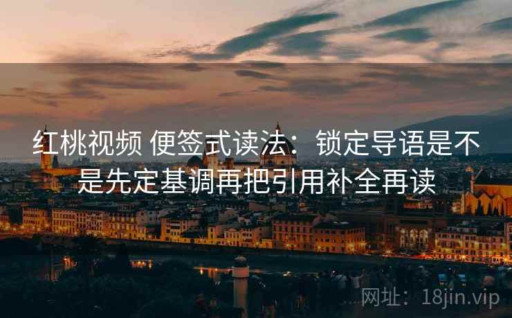 红桃视频 便签式读法：锁定导语是不是先定基调再把引用补全再读