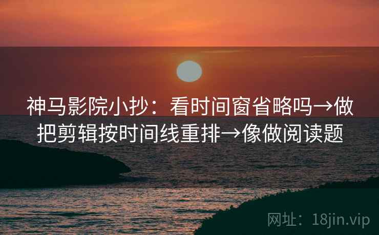 神马影院小抄：看时间窗省略吗→做把剪辑按时间线重排→像做阅读题