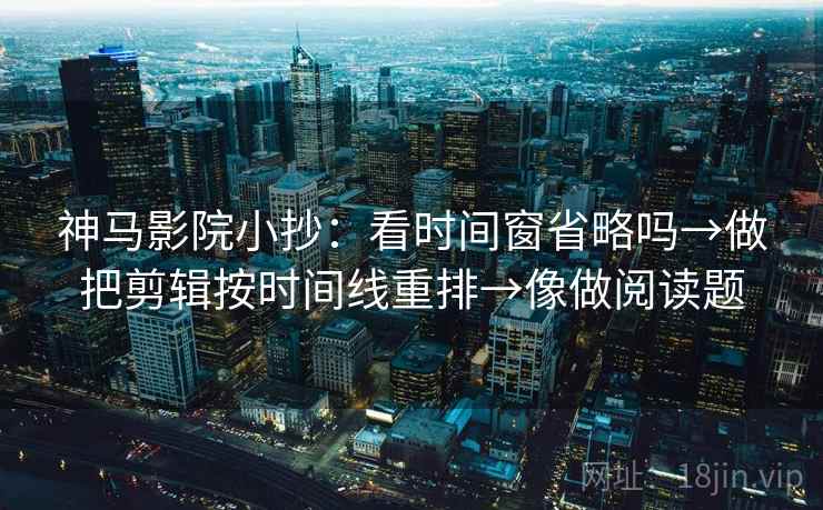 神马影院小抄：看时间窗省略吗→做把剪辑按时间线重排→像做阅读题