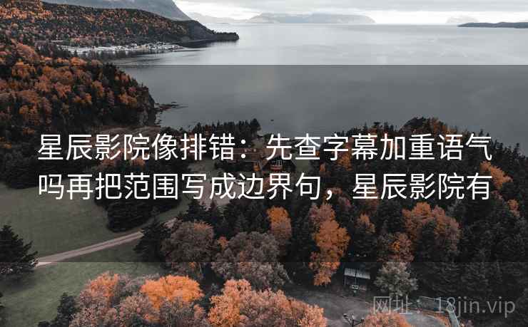 星辰影院像排错：先查字幕加重语气吗再把范围写成边界句，星辰影院有