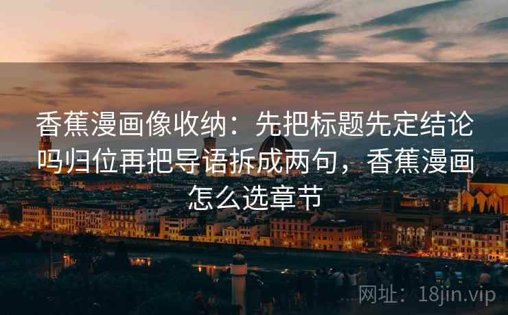 香蕉漫画像收纳：先把标题先定结论吗归位再把导语拆成两句，香蕉漫画怎么选章节