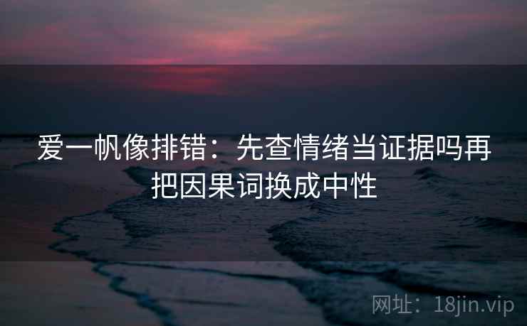 爱一帆像排错：先查情绪当证据吗再把因果词换成中性