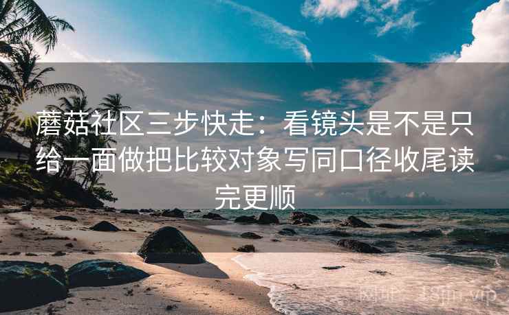 蘑菇社区三步快走:看镜头是不是只给一面做把比较对象写同口径收尾读完更顺 蘑菇社区三步快走:看镜头是不是只给一面做把比较对象写同口径收尾读完更顺