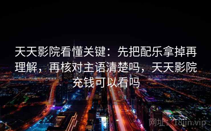 天天影院看懂关键:先把配乐拿掉再理解,再核对主语清楚吗,天天影院充钱可以看吗 天天影院看懂关键:先把配乐拿掉再理解,再核对主语清楚吗,天天影院充钱可以看吗