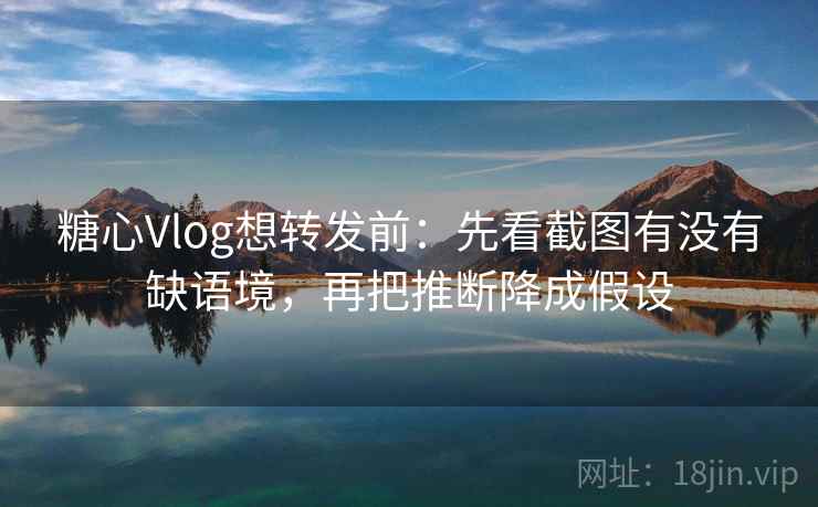 糖心Vlog想转发前：先看截图有没有缺语境，再把推断降成假设
