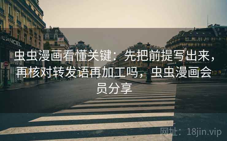 虫虫漫画看懂关键：先把前提写出来，再核对转发语再加工吗，虫虫漫画会员分享