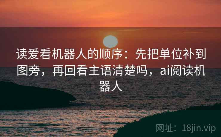 读爱看机器人的顺序：先把单位补到图旁，再回看主语清楚吗，ai阅读机器人