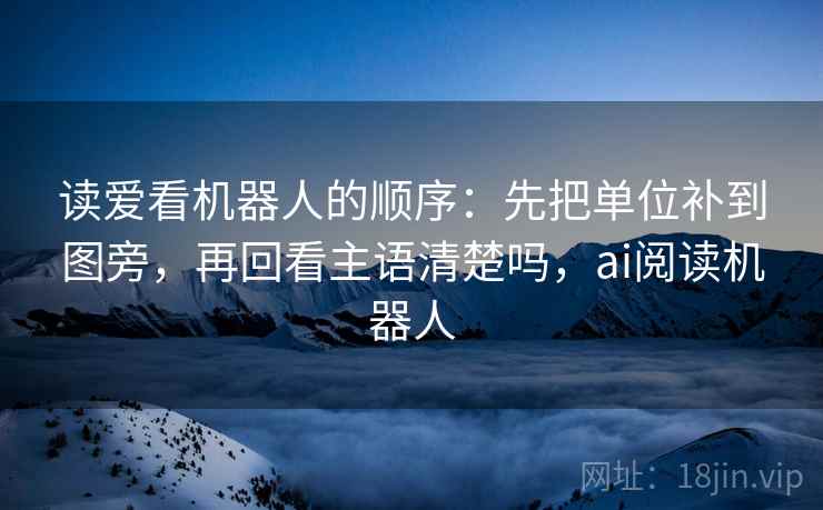 读爱看机器人的顺序：先把单位补到图旁，再回看主语清楚吗，ai阅读机器人
