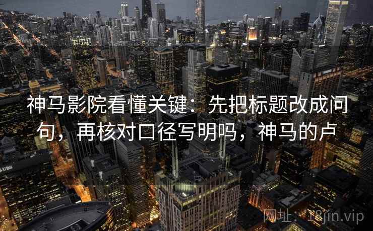 神马影院看懂关键：先把标题改成问句，再核对口径写明吗，神马的卢