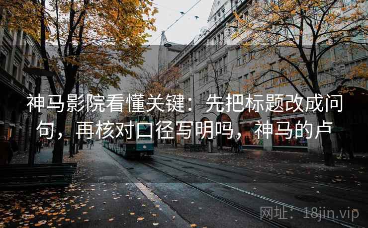 神马影院看懂关键：先把标题改成问句，再核对口径写明吗，神马的卢