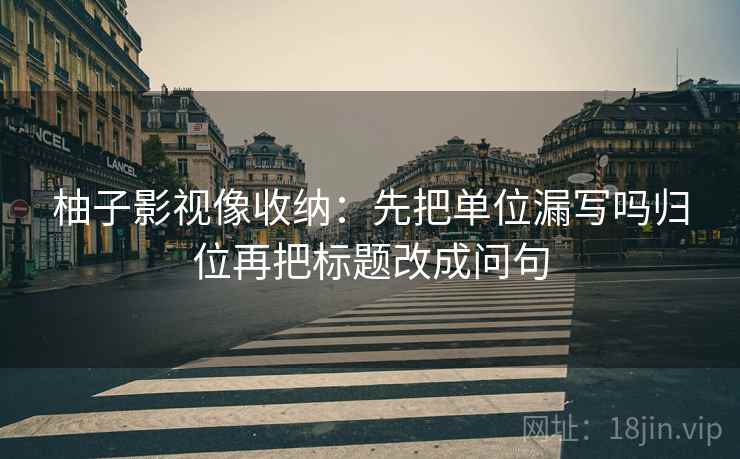 柚子影视像收纳:先把单位漏写吗归位再把标题改成问句 柚子影视像收纳:先把单位漏写吗归位再把标题改成问句