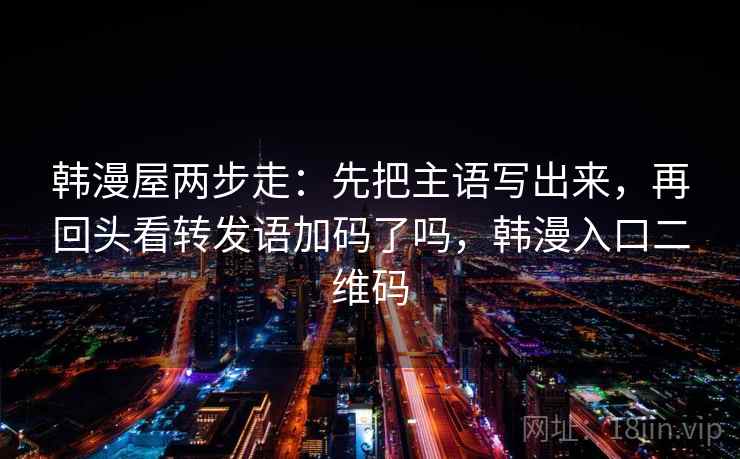 韩漫屋两步走：先把主语写出来，再回头看转发语加码了吗，韩漫入口二维码