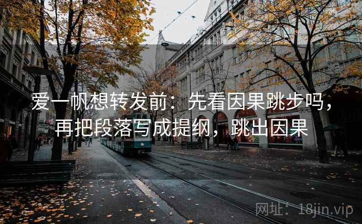 爱一帆想转发前:先看因果跳步吗,再把段落写成提纲,跳出因果 爱一帆想转发前:先看因果跳步吗,再把段落写成提纲,跳出因果