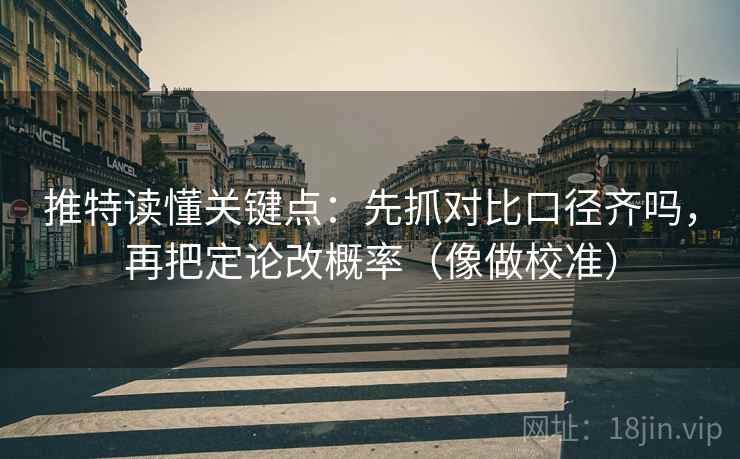 推特读懂关键点：先抓对比口径齐吗，再把定论改概率（像做校准）