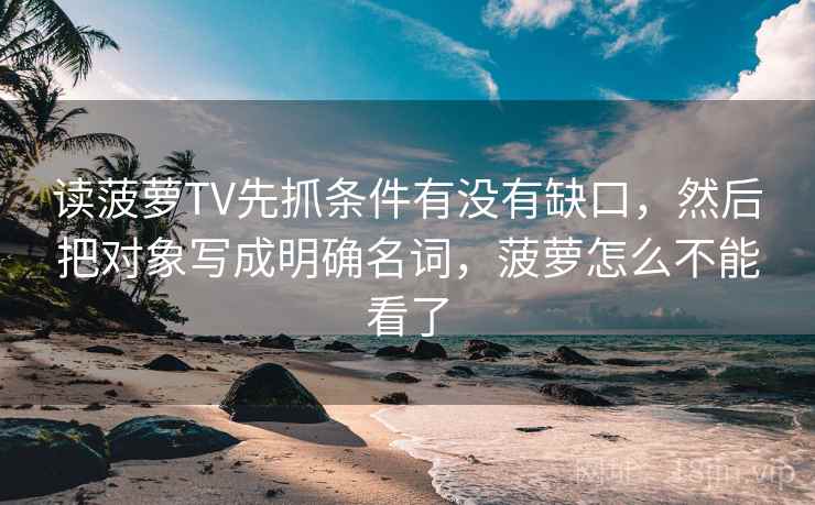 读菠萝TV先抓条件有没有缺口,然后把对象写成明确名词,菠萝怎么不能看了 读菠萝TV先抓条件有没有缺口,然后把对象写成明确名词,菠萝怎么不能看了