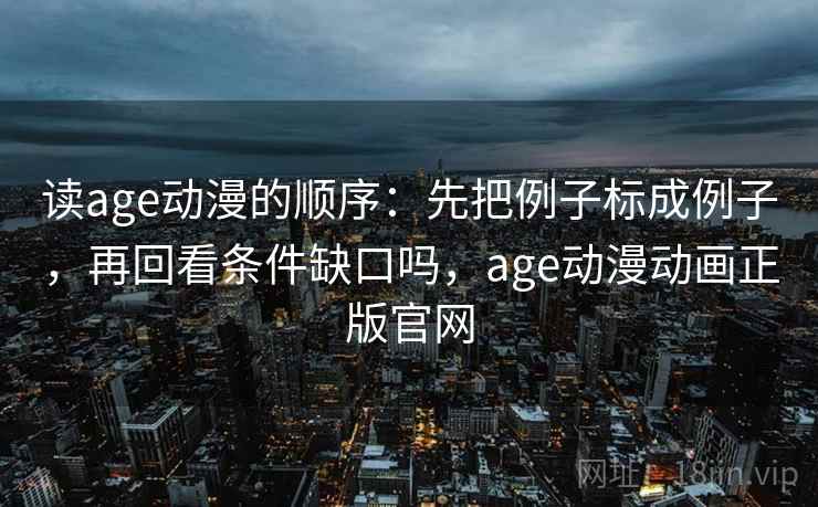 读age动漫的顺序:先把例子标成例子,再回看条件缺口吗,age动漫动画正版官网 读age动漫的顺序:先把例子标成例子,再回看条件缺口吗,age动漫动画正版官网