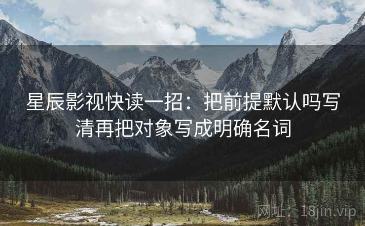 星辰影视快读一招:把前提默认吗写清再把对象写成明确名词 星辰影视快读一招:把前提默认吗写清再把对象写成明确名词
