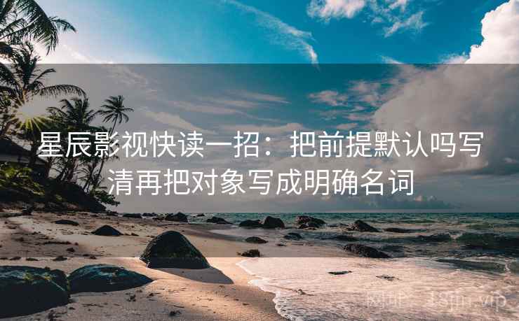 星辰影视快读一招：把前提默认吗写清再把对象写成明确名词