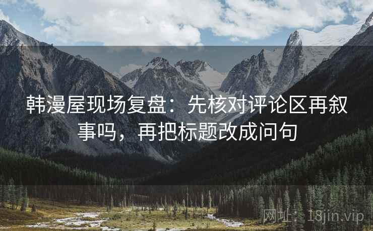 韩漫屋现场复盘：先核对评论区再叙事吗，再把标题改成问句