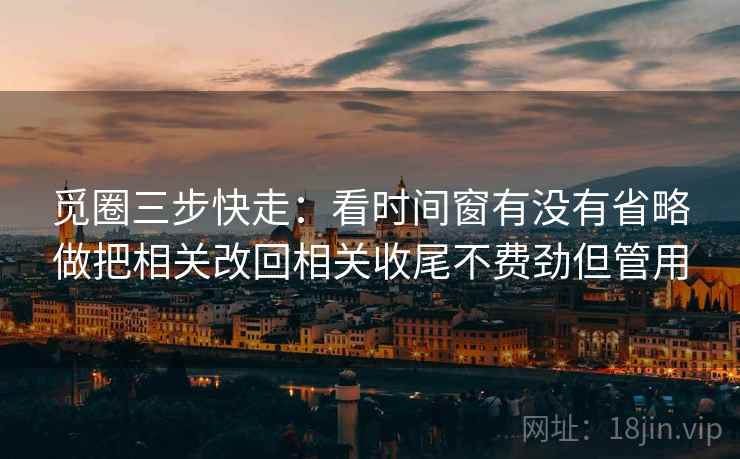 觅圈三步快走:看时间窗有没有省略做把相关改回相关收尾不费劲但管用 觅圈三步快走:看时间窗有没有省略做把相关改回相关收尾不费劲但管用