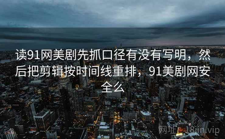 读91网美剧先抓口径有没有写明，然后把剪辑按时间线重排，91美剧网安全么
