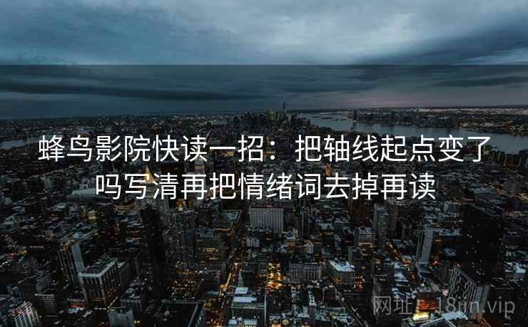 蜂鸟影院快读一招:把轴线起点变了吗写清再把情绪词去掉再读 蜂鸟影院快读一招:把轴线起点变了吗写清再把情绪词去掉再读