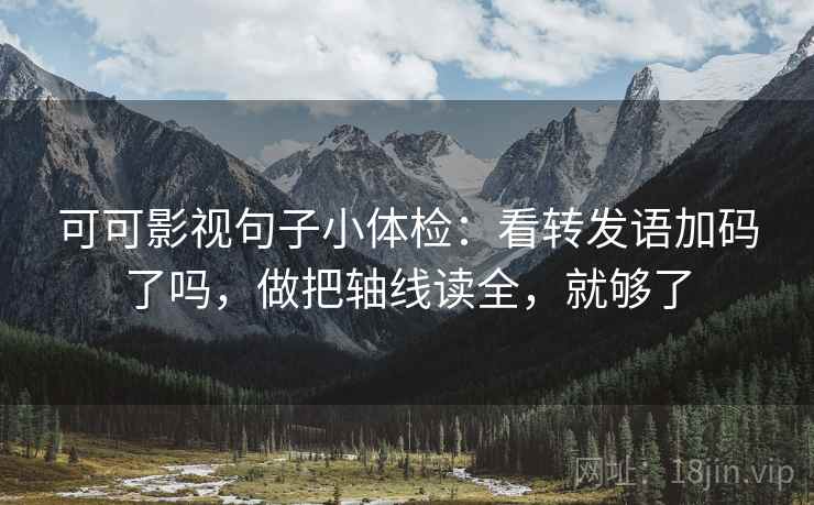 可可影视句子小体检：看转发语加码了吗，做把轴线读全，就够了