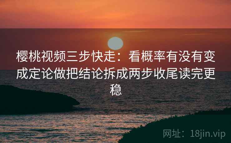 樱桃视频三步快走:看概率有没有变成定论做把结论拆成两步收尾读完更稳 樱桃视频三步快走:看概率有没有变成定论做把结论拆成两步收尾读完更稳