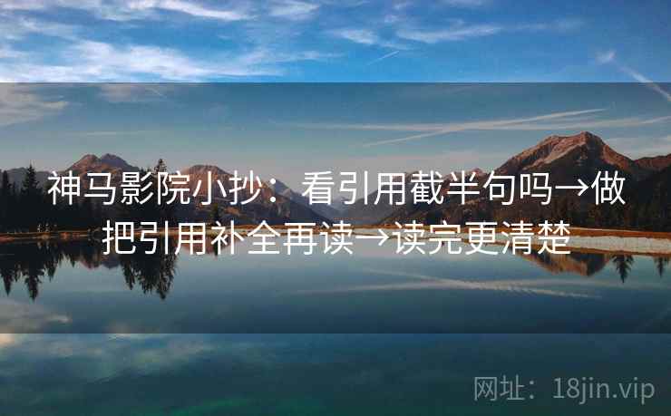 神马影院小抄:看引用截半句吗→做把引用补全再读→读完更清楚 神马影院小抄:看引用截半句吗→做把引用补全再读→读完更清楚