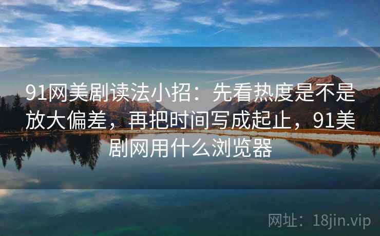 91网美剧读法小招：先看热度是不是放大偏差，再把时间写成起止，91美剧网用什么浏览器