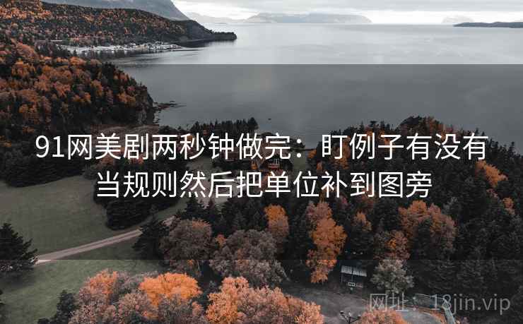 91网美剧两秒钟做完:盯例子有没有当规则然后把单位补到图旁 91网美剧两秒钟做完:盯例子有没有当规则然后把单位补到图旁