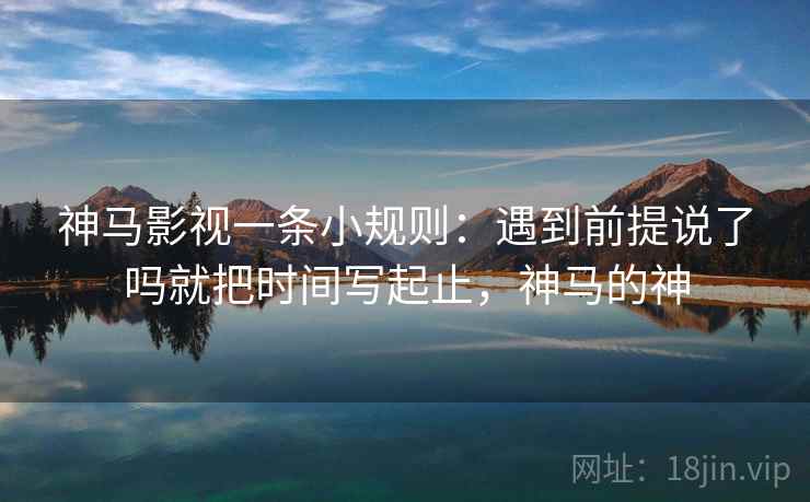 神马影视一条小规则：遇到前提说了吗就把时间写起止，神马的神